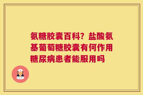 氨糖胶囊百科？盐酸氨基葡萄糖胶囊有何作用糖尿病患者能服用吗