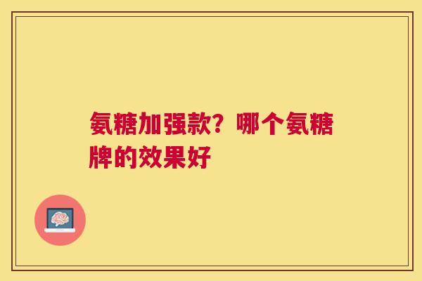 氨糖加强款?哪个氨糖牌的效果好