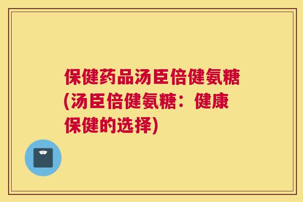 保健药品汤臣倍健氨糖(汤臣倍健氨糖：健康保健的选择)