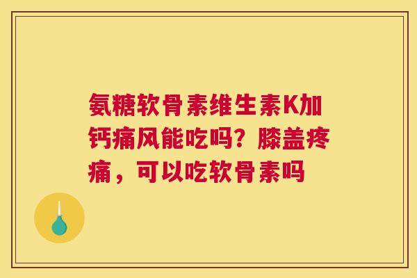 氨糖软骨素维生素K加钙能吃吗?膝盖,可以吃软骨素吗 氨糖软骨素维生素K加钙能吃吗?膝盖,可以吃软骨素吗