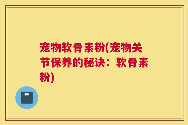 宠物软骨素粉(宠物关节保养的秘诀:软骨素粉) 宠物软骨素粉(宠物关节保养的秘诀:软骨素粉)