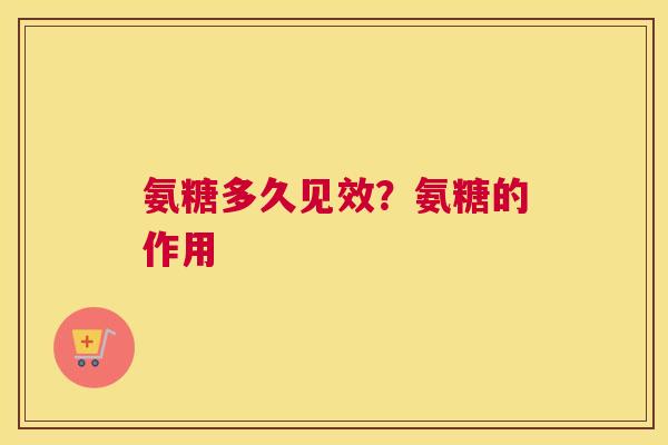 氨糖多久见效?氨糖的作用