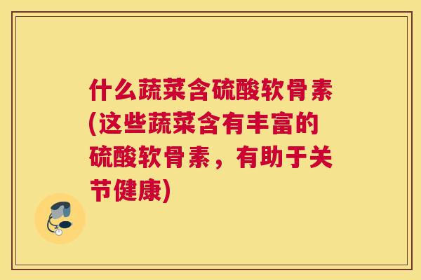 什么蔬菜含硫酸软骨素(这些蔬菜含有丰富的硫酸软骨素,有助于关节健康)