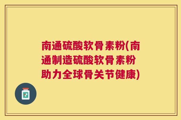 南通硫酸软骨素粉(南通制造硫酸软骨素粉 助力全球骨关节健康)