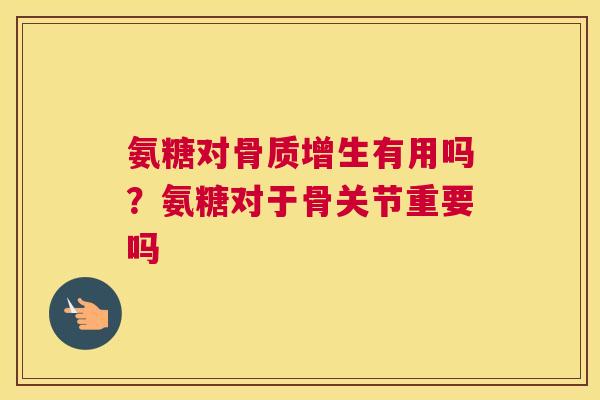 氨糖对骨质增生有用吗?氨糖对于骨关节重要吗