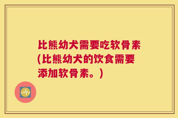 比熊幼犬需要吃软骨素(比熊幼犬的饮食需要添加软骨素。) 比熊幼犬需要吃软骨素(比熊幼犬的饮食需要添加软骨素。)