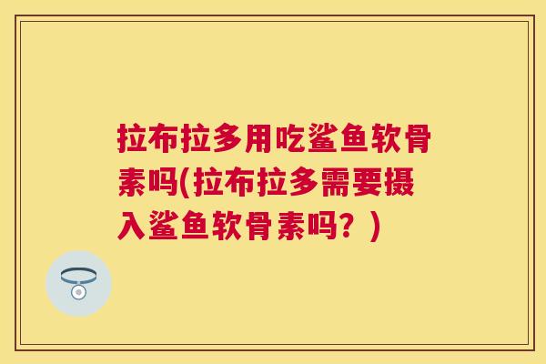 拉布拉多用吃鲨鱼软骨素吗(拉布拉多需要摄入鲨鱼软骨素吗?) 拉布拉多用吃鲨鱼软骨素吗(拉布拉多需要摄入鲨鱼软骨素吗?)