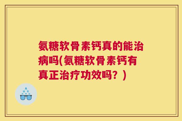 氨糖软骨素钙真的能吗(氨糖软骨素钙有真正功效吗？)