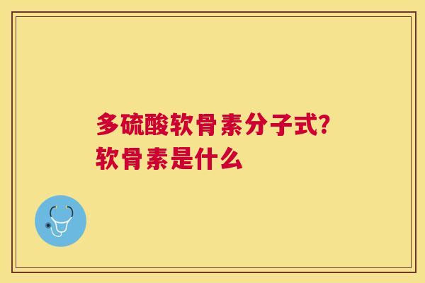 多硫酸软骨素分子式?软骨素是什么