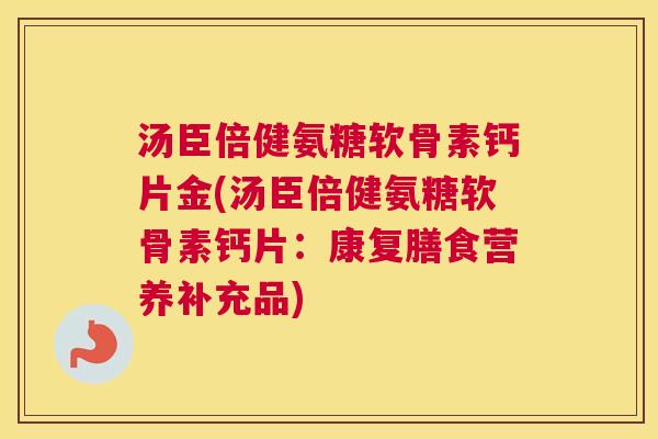 汤臣倍健氨糖软骨素钙片金(汤臣倍健氨糖软骨素钙片:康复膳食营养补充品) 汤臣倍健氨糖软骨素钙片金(汤臣倍健氨糖软骨素钙片:康复膳食营养补充品)