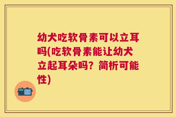 幼犬吃软骨素可以立耳吗(吃软骨素能让幼犬立起耳朵吗?简析可能性) 幼犬吃软骨素可以立耳吗(吃软骨素能让幼犬立起耳朵吗?简析可能性)