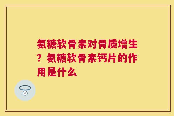 氨糖软骨素对骨质增生?氨糖软骨素钙片的作用是什么