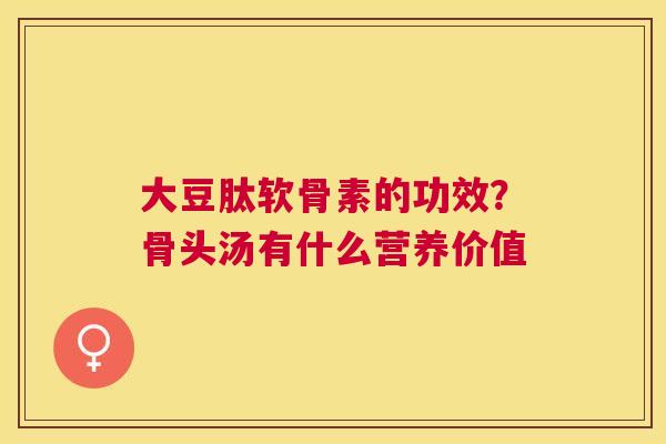 大豆肽软骨素的功效？骨头汤有什么营养价值