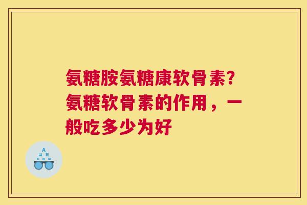 氨糖胺氨糖康软骨素?氨糖软骨素的作用,一般吃多少为好