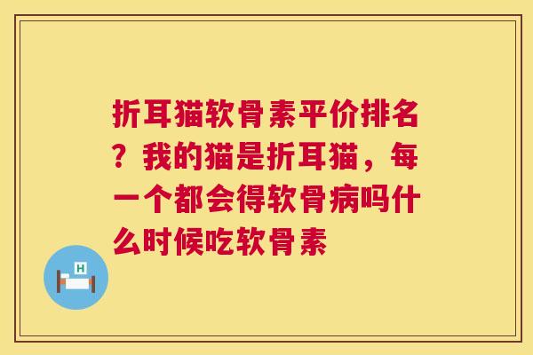 折耳猫软骨素平价排名？我的猫是折耳猫，每一个都会得软骨吗什么时候吃软骨素