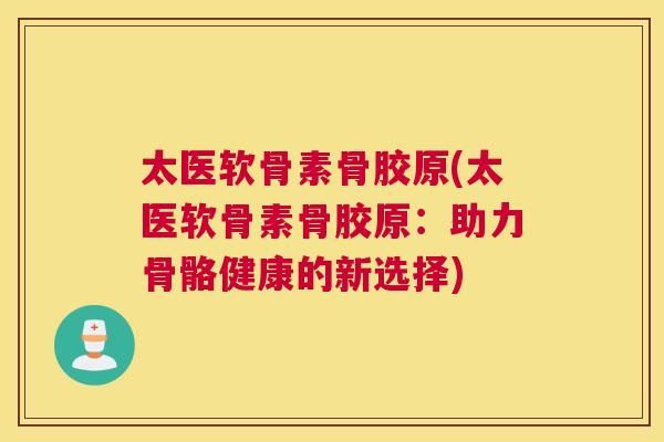 太医软骨素骨胶原(太医软骨素骨胶原:助力骨骼健康的新选择) 太医软骨素骨胶原(太医软骨素骨胶原:助力骨骼健康的新选择)