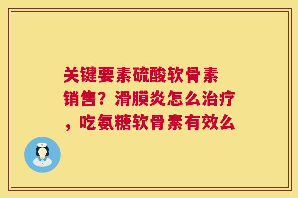 关键要素硫酸软骨素 销售?滑膜炎怎么治疗,吃氨糖软骨素有效么