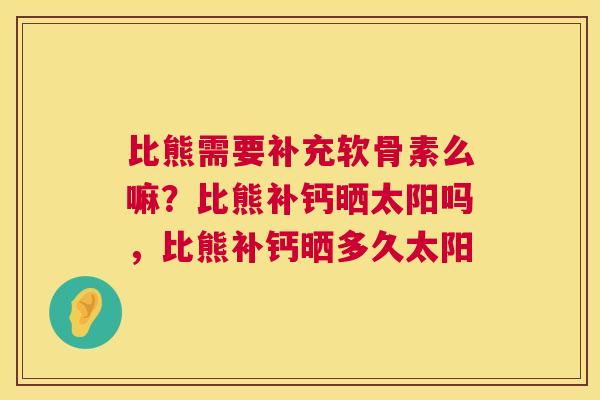 比熊需要补充软骨素么嘛？比熊补钙晒太阳吗，比熊补钙晒多久太阳