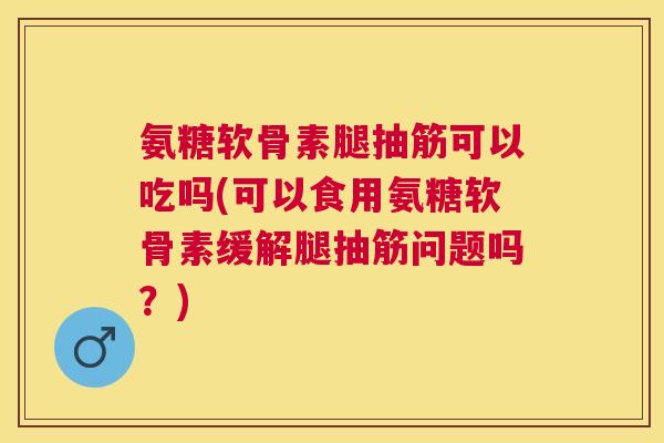 氨糖软骨素腿抽筋可以吃吗(可以食用氨糖软骨素缓解腿抽筋问题吗?) 氨糖软骨素腿抽筋可以吃吗(可以食用氨糖软骨素缓解腿抽筋问题吗?)