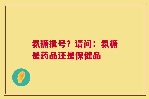 氨糖批号?请问:氨糖是药品还是保健品 氨糖批号?请问:氨糖是药品还是保健品