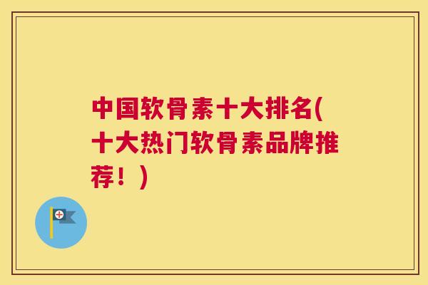 中国软骨素十大排名(十大热门软骨素品牌推荐!)