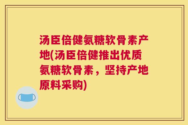 汤臣倍健氨糖软骨素产地(汤臣倍健推出优质氨糖软骨素,坚持产地原料采购)