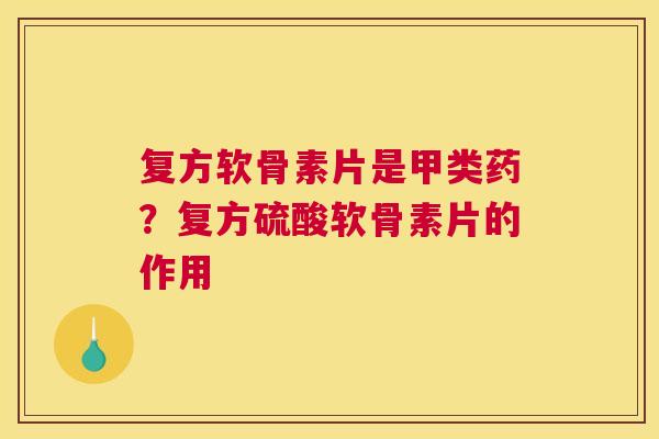 复方软骨素片是甲类药?复方硫酸软骨素片的作用 复方软骨素片是甲类药?复方硫酸软骨素片的作用