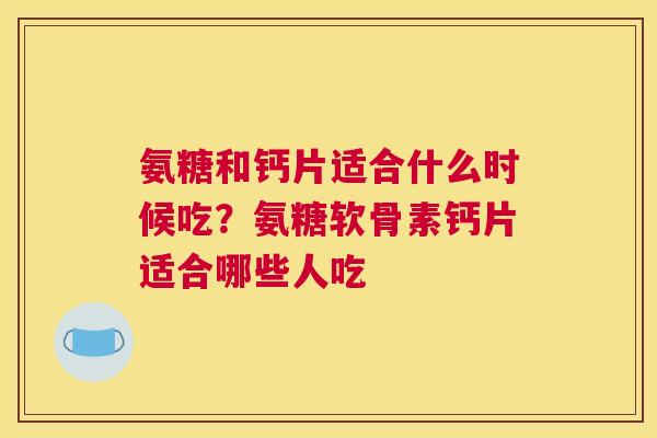 氨糖和钙片适合什么时候吃？氨糖软骨素钙片适合哪些人吃