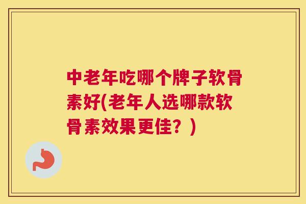 中老年吃哪个牌子软骨素好(老年人选哪款软骨素效果更佳？)