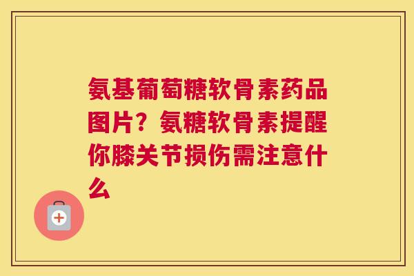 氨基葡萄糖软骨素药品图片?氨糖软骨素提醒你膝关节损伤需注意什么 氨基葡萄糖软骨素药品图片?氨糖软骨素提醒你膝关节损伤需注意什么