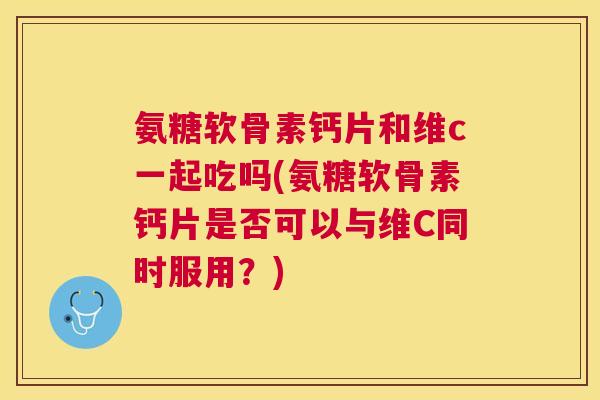 氨糖软骨素钙片和维c一起吃吗(氨糖软骨素钙片是否可以与维C同时服用？)