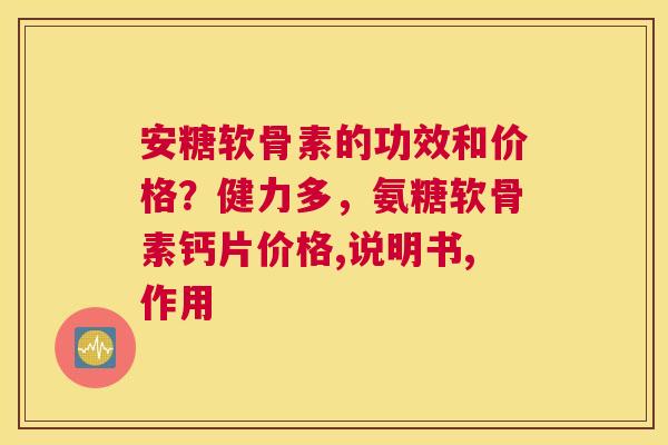 安糖软骨素的功效和价格？健力多，氨糖软骨素钙片价格,说明书,作用