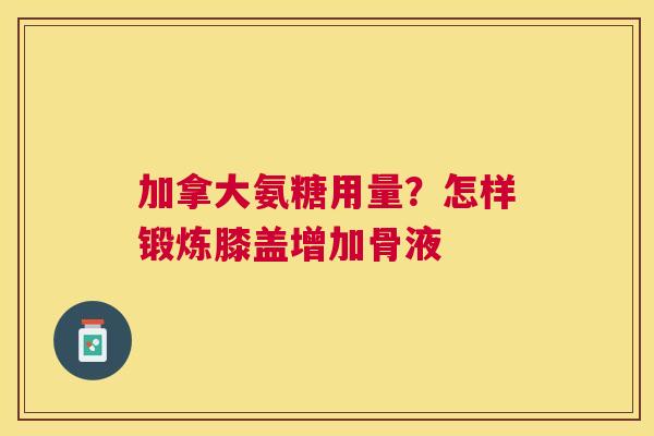 加拿大氨糖用量？怎样锻炼膝盖增加骨液
