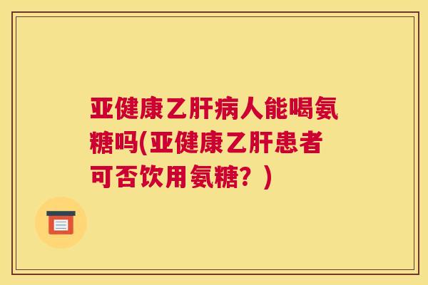 亚健康乙肝病人能喝氨糖吗(亚健康乙肝患者可否饮用氨糖？)