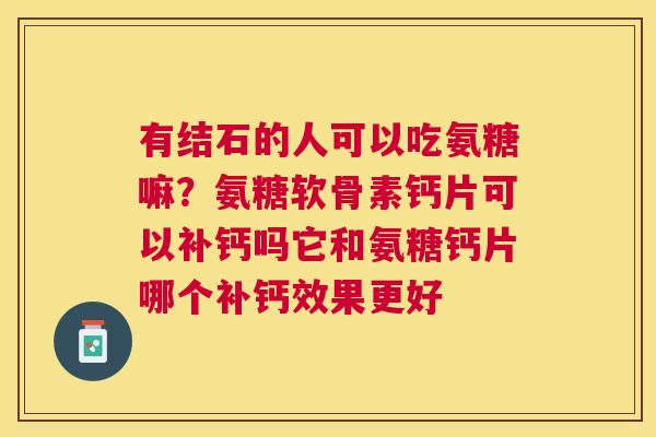 有结石的人可以吃氨糖嘛?氨糖软骨素钙片可以补钙吗它和氨糖钙片哪个补钙效果更好 有结石的人可以吃氨糖嘛?氨糖软骨素钙片可以补钙吗它和氨糖钙片哪个补钙效果更好