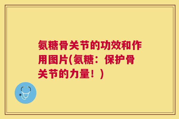 氨糖骨关节的功效和作用图片(氨糖：保护骨关节的力量！)