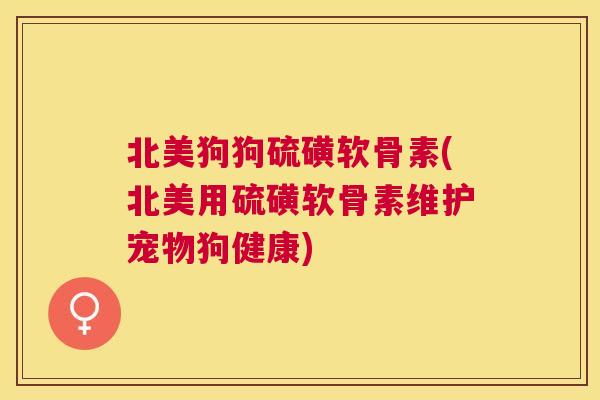北美狗狗硫磺软骨素(北美用硫磺软骨素维护宠物狗健康)