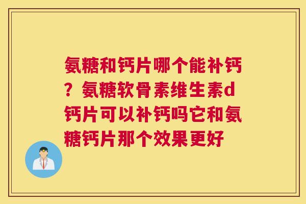 氨糖和钙片哪个能补钙？氨糖软骨素维生素d钙片可以补钙吗它和氨糖钙片那个效果更好
