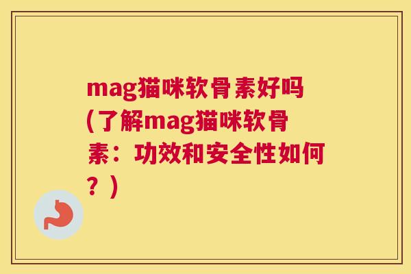 mag猫咪软骨素好吗(了解mag猫咪软骨素:功效和安全性如何?)