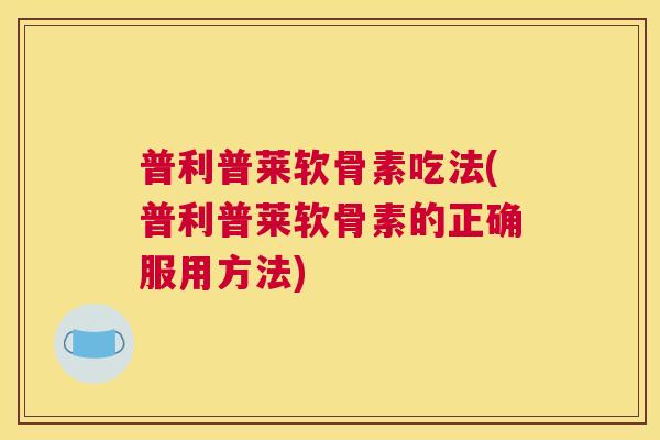 普利普莱软骨素吃法(普利普莱软骨素的正确服用方法) 普利普莱软骨素吃法(普利普莱软骨素的正确服用方法)