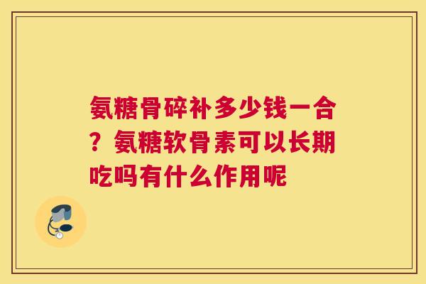 氨糖骨碎补多少钱一合？氨糖软骨素可以长期吃吗有什么作用呢
