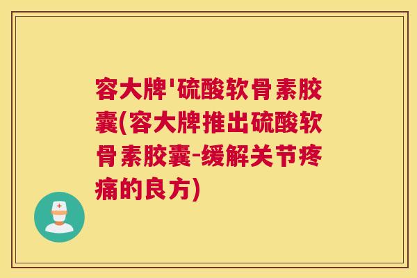 容大牌'硫酸软骨素胶囊(容大牌推出硫酸软骨素胶囊-缓解关节的良方) 容大牌'硫酸软骨素胶囊(容大牌推出硫酸软骨素胶囊-缓解关节的良方)