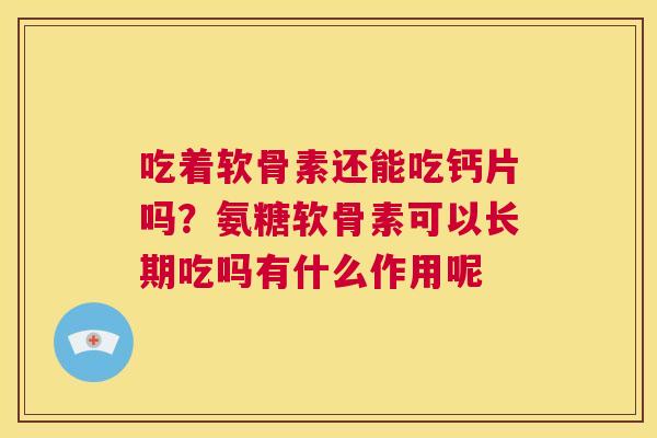 吃着软骨素还能吃钙片吗?氨糖软骨素可以长期吃吗有什么作用呢