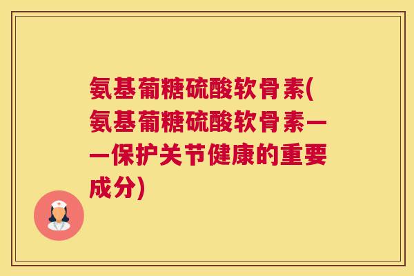 氨基葡糖硫酸软骨素(氨基葡糖硫酸软骨素——保护关节健康的重要成分)