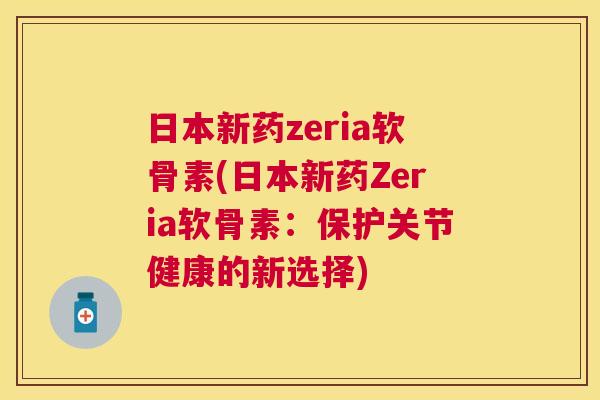 日本新药zeria软骨素(日本新药Zeria软骨素:保护关节健康的新选择) 日本新药zeria软骨素(日本新药Zeria软骨素:保护关节健康的新选择)