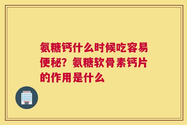 氨糖钙什么时候吃容易便秘？氨糖软骨素钙片的作用是什么