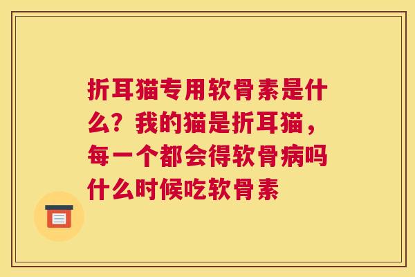 折耳猫专用软骨素是什么?我的猫是折耳猫,每一个都会得软骨病吗什么时候吃软骨素
