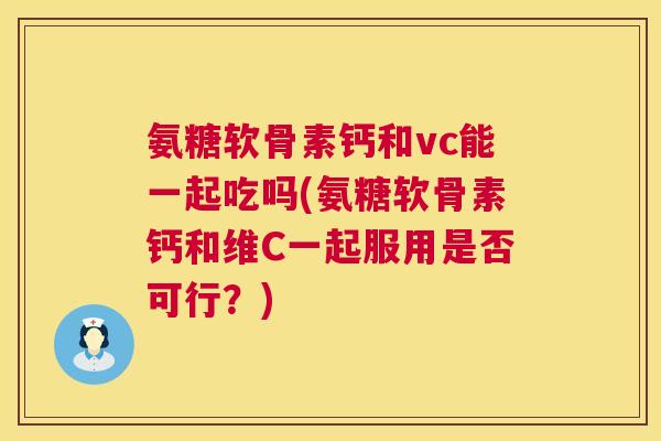氨糖软骨素钙和vc能一起吃吗(氨糖软骨素钙和维C一起服用是否可行？)