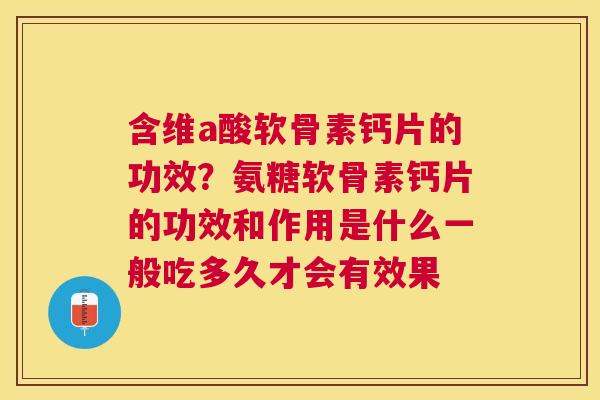 含维a酸软骨素钙片的功效?氨糖软骨素钙片的功效和作用是什么一般吃多久才会有效果