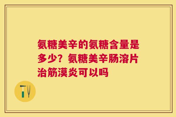 氨糖美辛的氨糖含量是多少?氨糖美辛肠溶片治筋漠炎可以吗